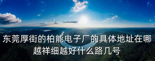 東莞厚街的柏能電子廠的具體地址在哪越祥細越好什么路幾號