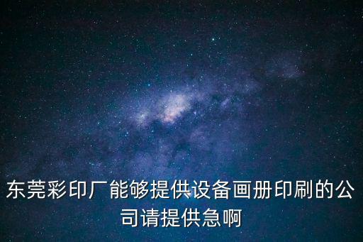 東莞彩印廠能夠提供設備畫冊印刷的公司請提供急啊