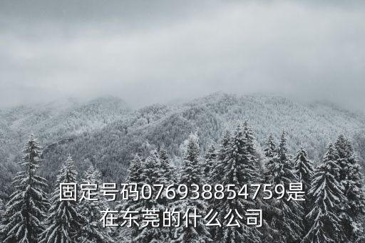 固定號碼076938854759是在東莞的什么公司