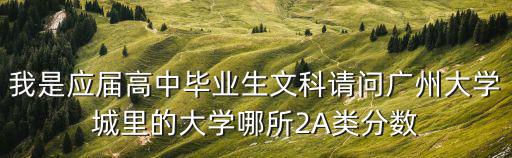 我是應屆高中畢業生文科請問廣州大學城里的大學哪所2A類分數