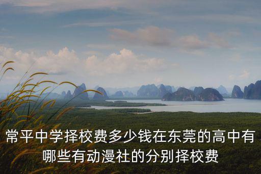 常平中學擇校費多少錢在東莞的高中有哪些有動漫社的分別擇校費