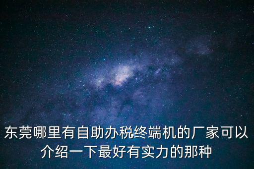 東莞 納稅百強，東莞哪里有自助辦稅終端機的廠家可以介紹一下最好有實力的那種