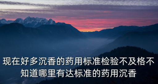 現(xiàn)在好多沉香的藥用標(biāo)準(zhǔn)檢驗不及格不知道哪里有達標(biāo)準(zhǔn)的藥用沉香