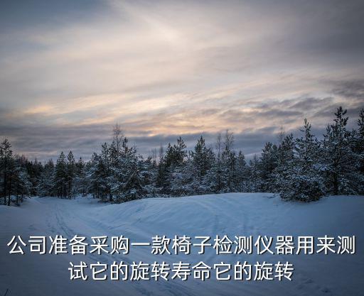 公司準備采購一款椅子檢測儀器用來測試它的旋轉(zhuǎn)壽命它的旋轉(zhuǎn)