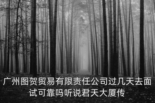 廣州圖賀貿易有限責任公司過幾天去面試可靠嗎聽說君天大廈傳