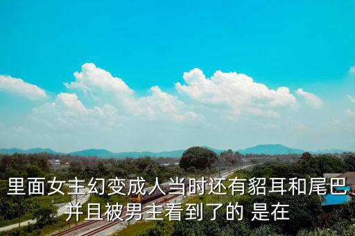 里面女主幻變成人當(dāng)時還有貂耳和尾巴并且被男主看到了的 是在