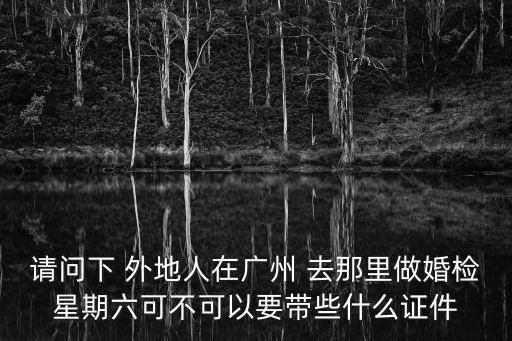請(qǐng)問(wèn)下 外地人在廣州 去那里做婚檢星期六可不可以要帶些什么證件