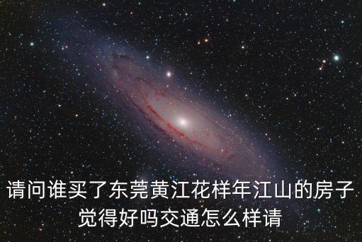 東莞花樣年江山，請問誰買了東莞黃江花樣年江山的房子覺得好嗎交通怎么樣請