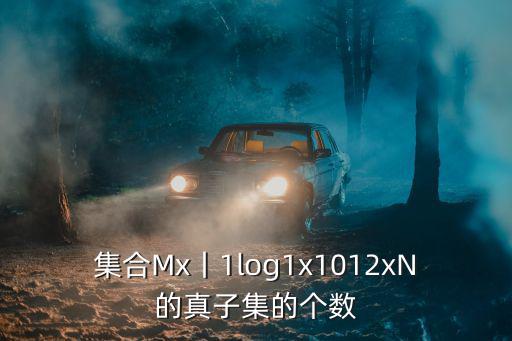 東莞桑na圖1 10合集，集合Mx丨1log1x1012xN的真子集的個數