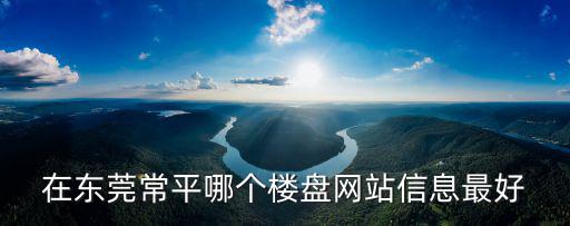 在東莞常平哪個樓盤網站信息最好