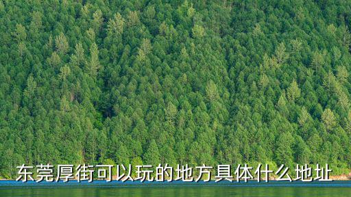 東莞厚街可以玩的地方具體什么地址