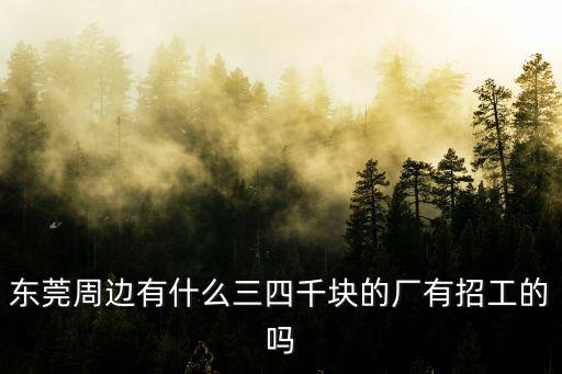 東莞周邊有什么三四千塊的廠有招工的嗎