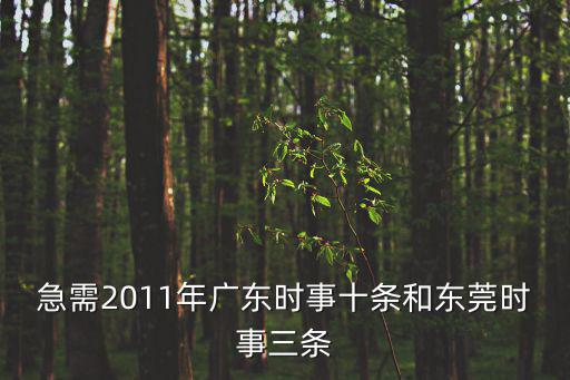 急需2011年廣東時(shí)事十條和東莞時(shí)事三條