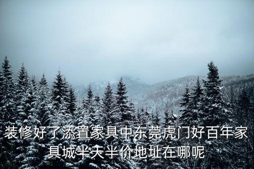 裝修好了添置家具中東莞虎門好百年家具城半天半價地址在哪呢