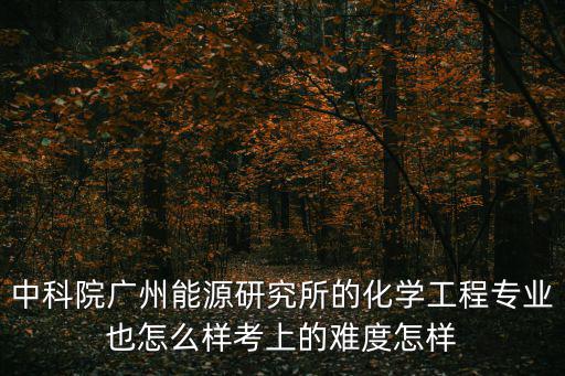 中科院廣州能源研究所的化學工程專業也怎么樣考上的難度怎樣