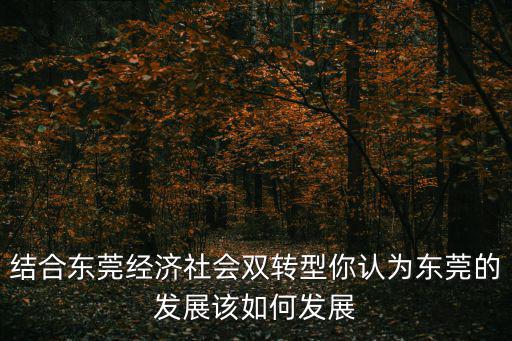 結(jié)合東莞經(jīng)濟(jì)社會(huì)雙轉(zhuǎn)型你認(rèn)為東莞的發(fā)展該如何發(fā)展