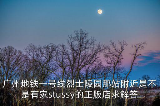 廣州地鐵一號線烈士陵園那站附近是不是有家stussy的正版店求解答