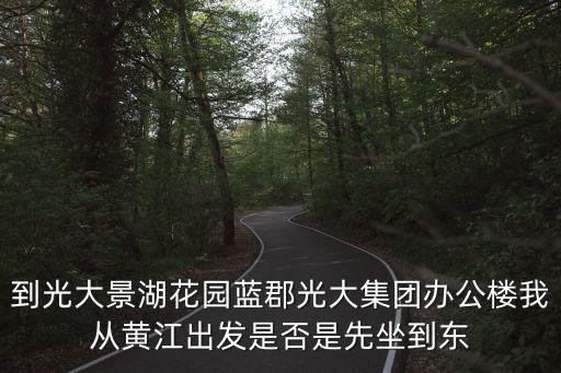 到光大景湖花園藍郡光大集團辦公樓我從黃江出發是否是先坐到東