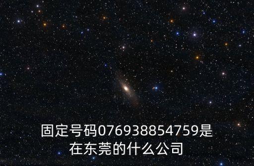 固定號碼076938854759是在東莞的什么公司