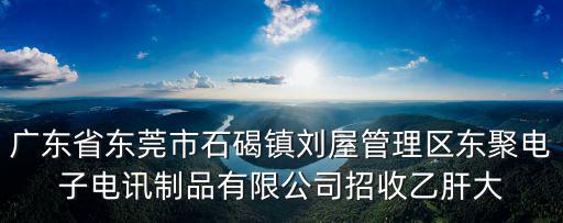 東莞東聚電子電訊制品，廣東省東莞市石碣鎮劉屋管理區東聚電子電訊制品有限公司招收乙肝大