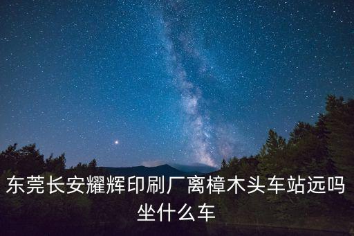 東莞長安耀輝印刷廠離樟木頭車站遠嗎坐什么車