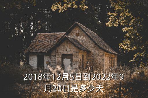 12月5號，2018年12月5日到2022年9月20日是多少天