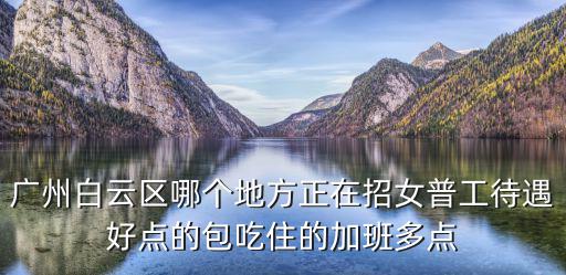 廣州白云區哪個地方正在招女普工待遇好點的包吃住的加班多點