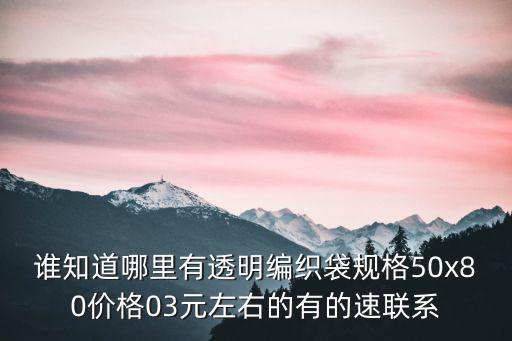 誰知道哪里有透明編織袋規(guī)格50x80價格03元左右的有的速聯(lián)系