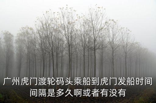 廣州渡輪航線時刻表，廣州虎門渡輪碼頭乘船到虎門發船時間間隔是多久啊或者有沒有