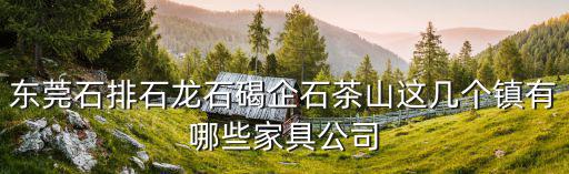 東莞石排石龍石碣企石茶山這幾個(gè)鎮(zhèn)有哪些家具公司