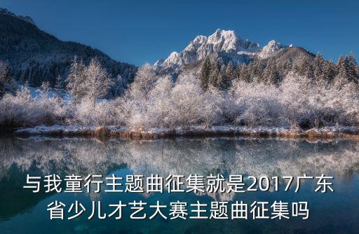 東莞賽歌招聘，與我童行主題曲征集就是2017廣東省少兒才藝大賽主題曲征集嗎