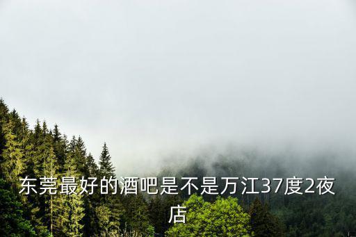 東莞最好的酒吧是不是萬江37度2夜店