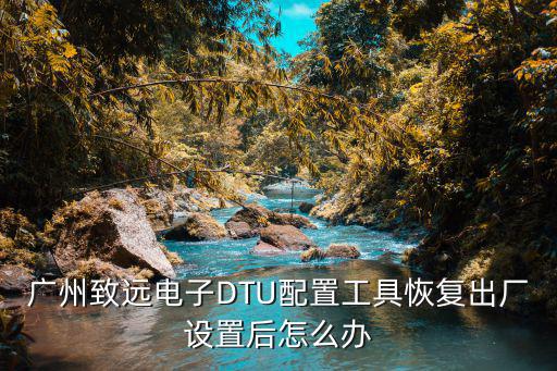 廣州致遠電子DTU配置工具恢復出廠設置后怎么辦