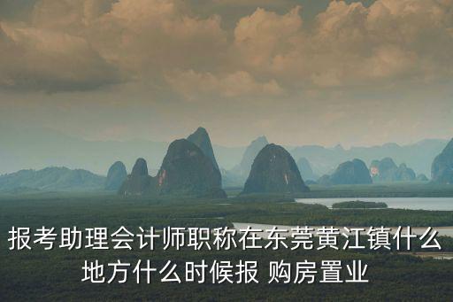 東莞市鑫成會計師事務所，報考助理會計師職稱在東莞黃江鎮什么地方什么時候報 購房置業