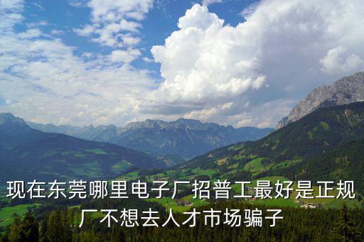 現(xiàn)在東莞哪里電子廠招普工最好是正規(guī)廠不想去人才市場(chǎng)騙子