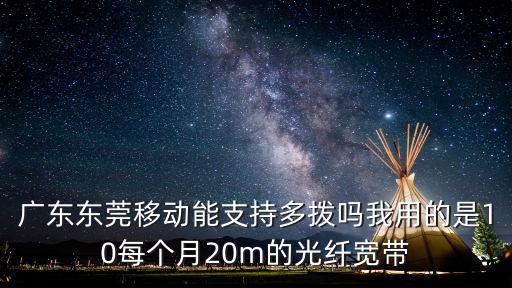 廣東東莞移動能支持多撥嗎我用的是10每個月20m的光纖寬帶