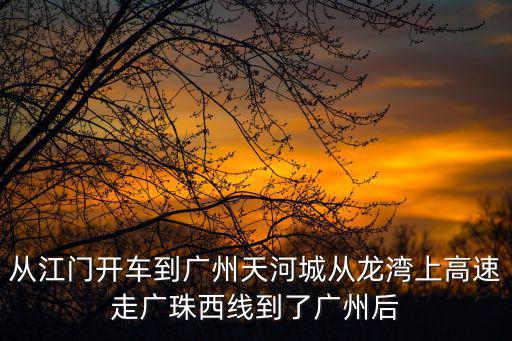 從江門開車到廣州天河城從龍灣上高速走廣珠西線到了廣州后