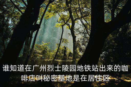 誰知道在廣州烈士陵園地鐵站出來的咖啡店叫秘密基地是在居住區(qū)