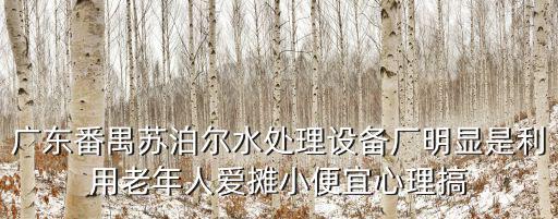 廣東番禺蘇泊爾水處理設備廠明顯是利用老年人愛攤小便宜心理搞
