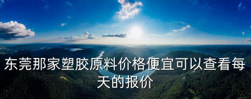 東莞那家塑膠原料價格便宜可以查看每天的報價