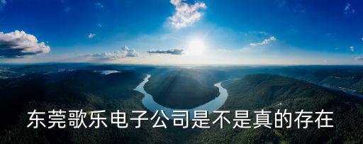 東莞歌樂，東莞歌樂電子公司是不是真的存在