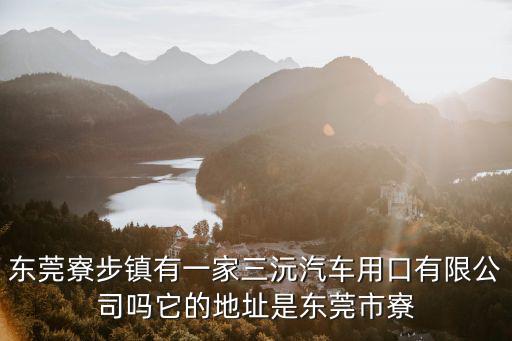 東莞寮步鎮有一家三沅汽車用口有限公司嗎它的地址是東莞市寮