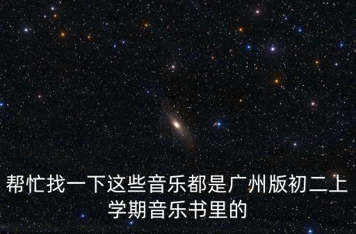 幫忙找一下這些音樂都是廣州版初二上學(xué)期音樂書里的