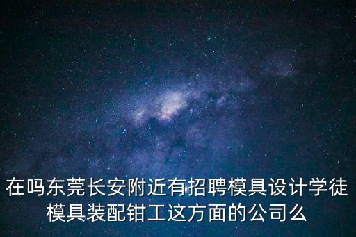 東莞設計助理招聘，在嗎東莞長安附近有招聘模具設計學徒模具裝配鉗工這方面的公司么