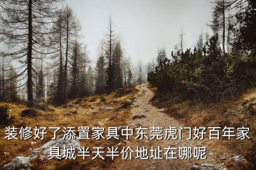 裝修好了添置家具中東莞虎門好百年家具城半天半價地址在哪呢