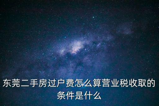 東莞二手房過戶費(fèi)怎么算營(yíng)業(yè)稅收取的條件是什么