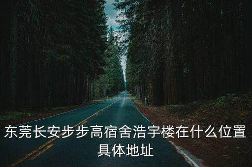 東莞長安步步高宿舍浩宇樓在什么位置具體地址