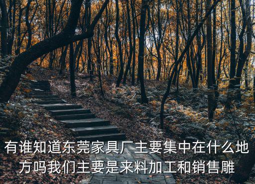 有誰知道東莞家具廠主要集中在什么地方嗎我們主要是來料加工和銷售雕