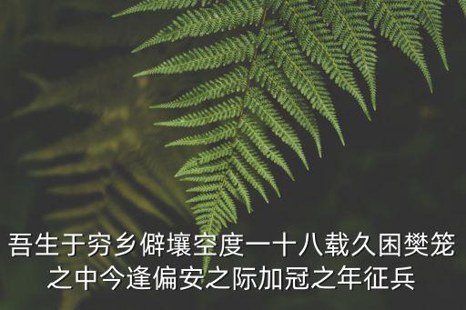 吾生于窮鄉(xiāng)僻壤空度一十八載久困樊籠之中今逢偏安之際加冠之年征兵