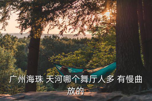 廣州海珠 天河哪個(gè)舞廳人多 有慢曲放的